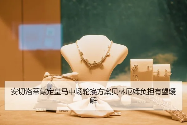 安切洛蒂敲定皇马中场轮换方案贝林厄姆负担有望缓解