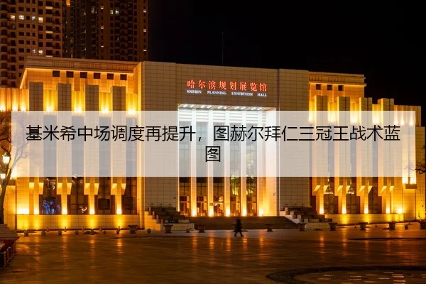 基米希中场调度再提升，图赫尔拜仁三冠王战术蓝图