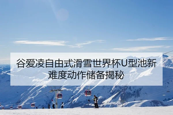 谷爱凌自由式滑雪世界杯U型池新难度动作储备揭秘