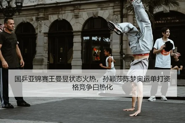 国乒亚锦赛王曼昱状态火热，孙颖莎陈梦奥运单打资格竞争白热化
