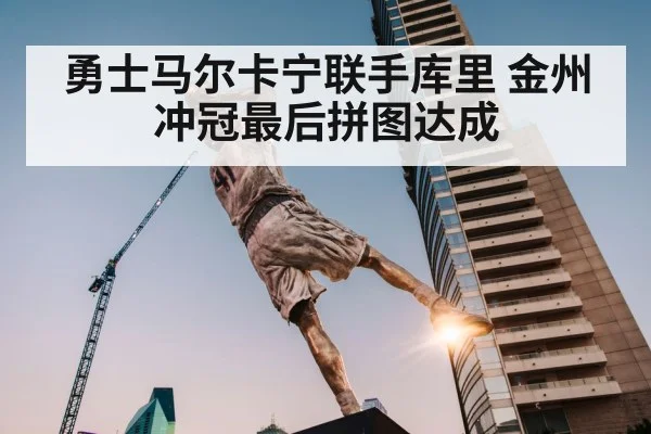 勇士马尔卡宁联手库里 金州冲冠最后拼图达成